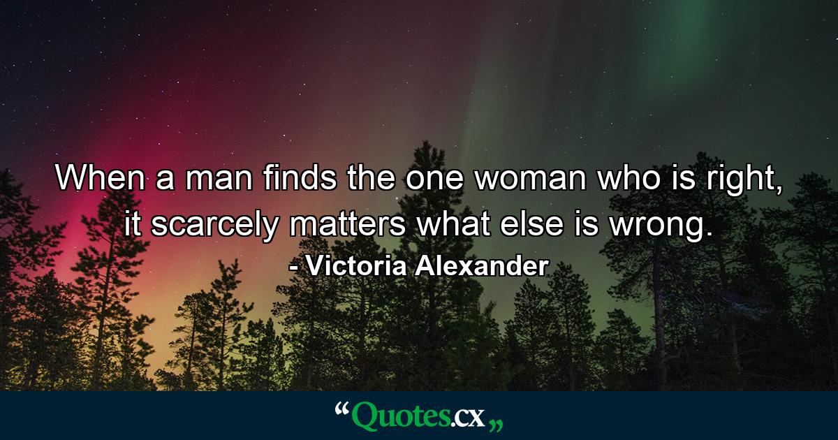 When a man finds the one woman who is right, it scarcely matters what else is wrong. - Quote by Victoria Alexander