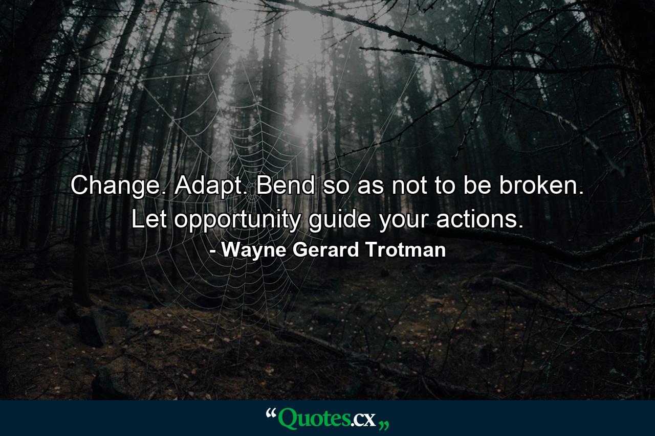 Change. Adapt. Bend so as not to be broken. Let opportunity guide your actions. - Quote by Wayne Gerard Trotman