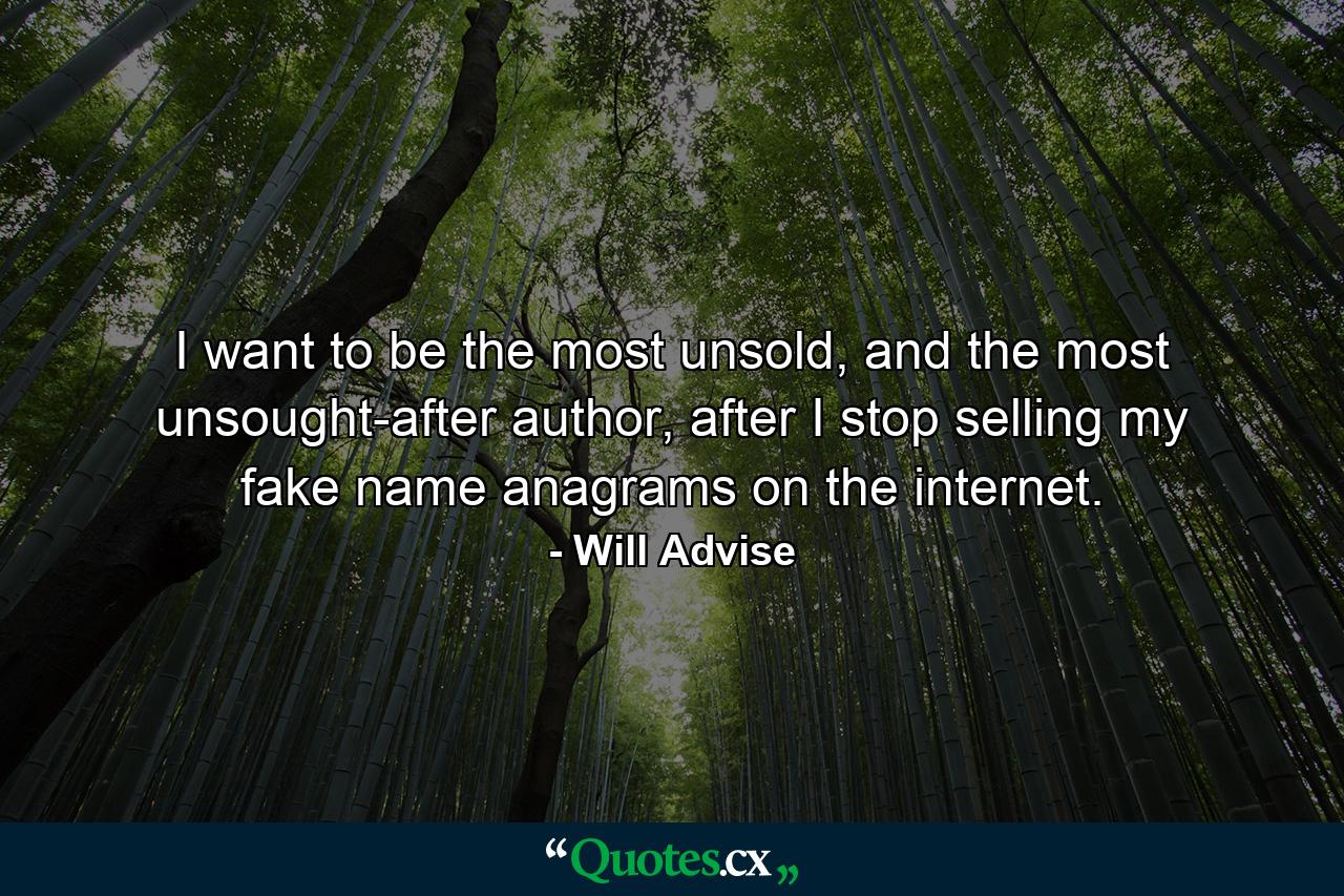 I want to be the most unsold, and the most unsought-after author, after I stop selling my fake name anagrams on the internet. - Quote by Will Advise