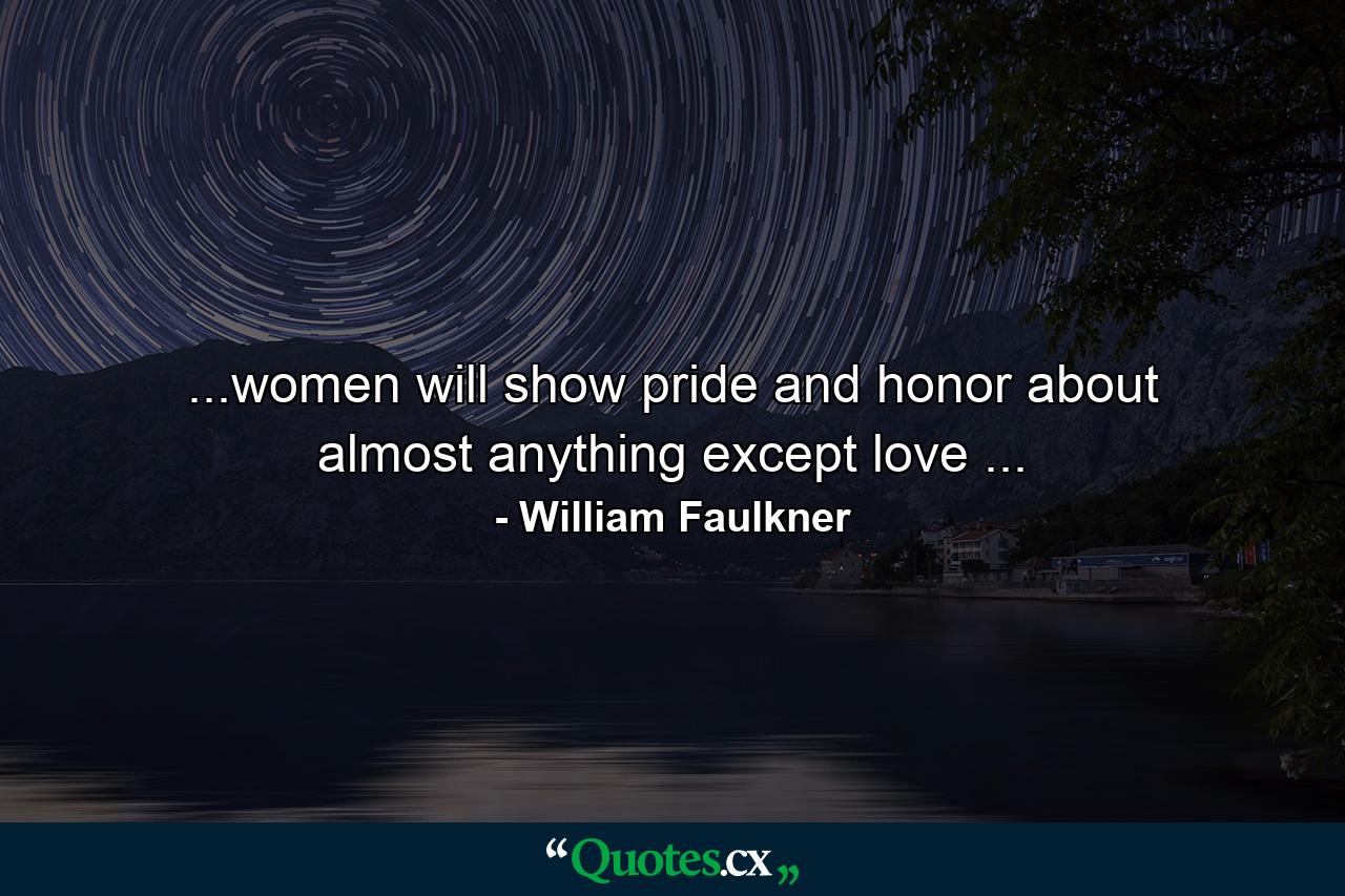 ...women will show pride and honor about almost anything except love ... - Quote by William Faulkner