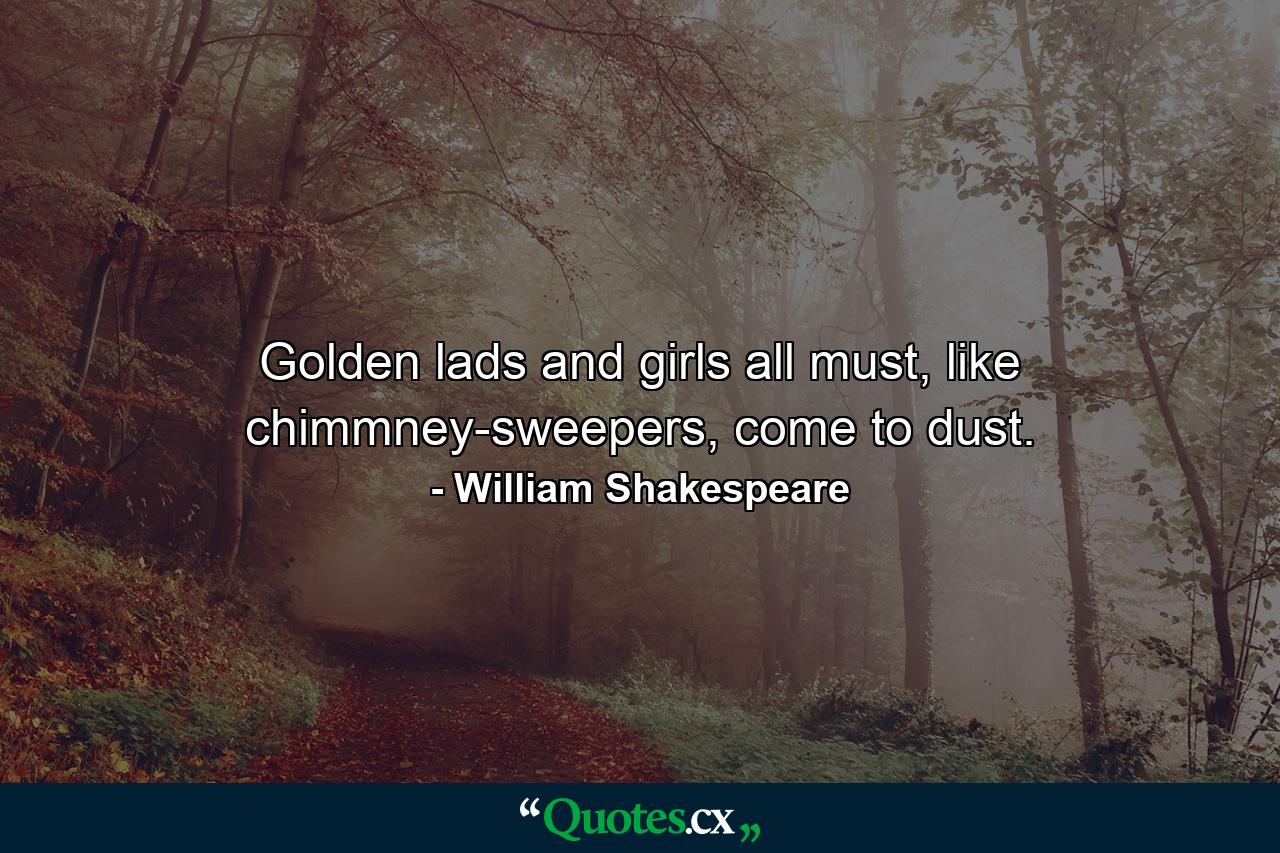 Golden lads and girls all must, like chimmney-sweepers, come to dust. - Quote by William Shakespeare