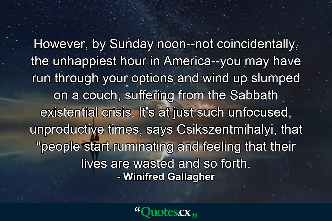 However, by Sunday noon--not coincidentally, the unhappiest hour in America--you may have run through your options and wind up slumped on a couch, suffering from the Sabbath existential crisis. It's at just such unfocused, unproductive times, says Csikszentmihalyi, that 