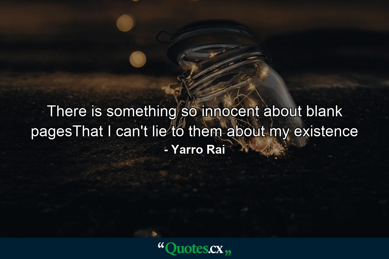 There is something so innocent about blank pagesThat I can't lie to them about my existence - Quote by Yarro Rai