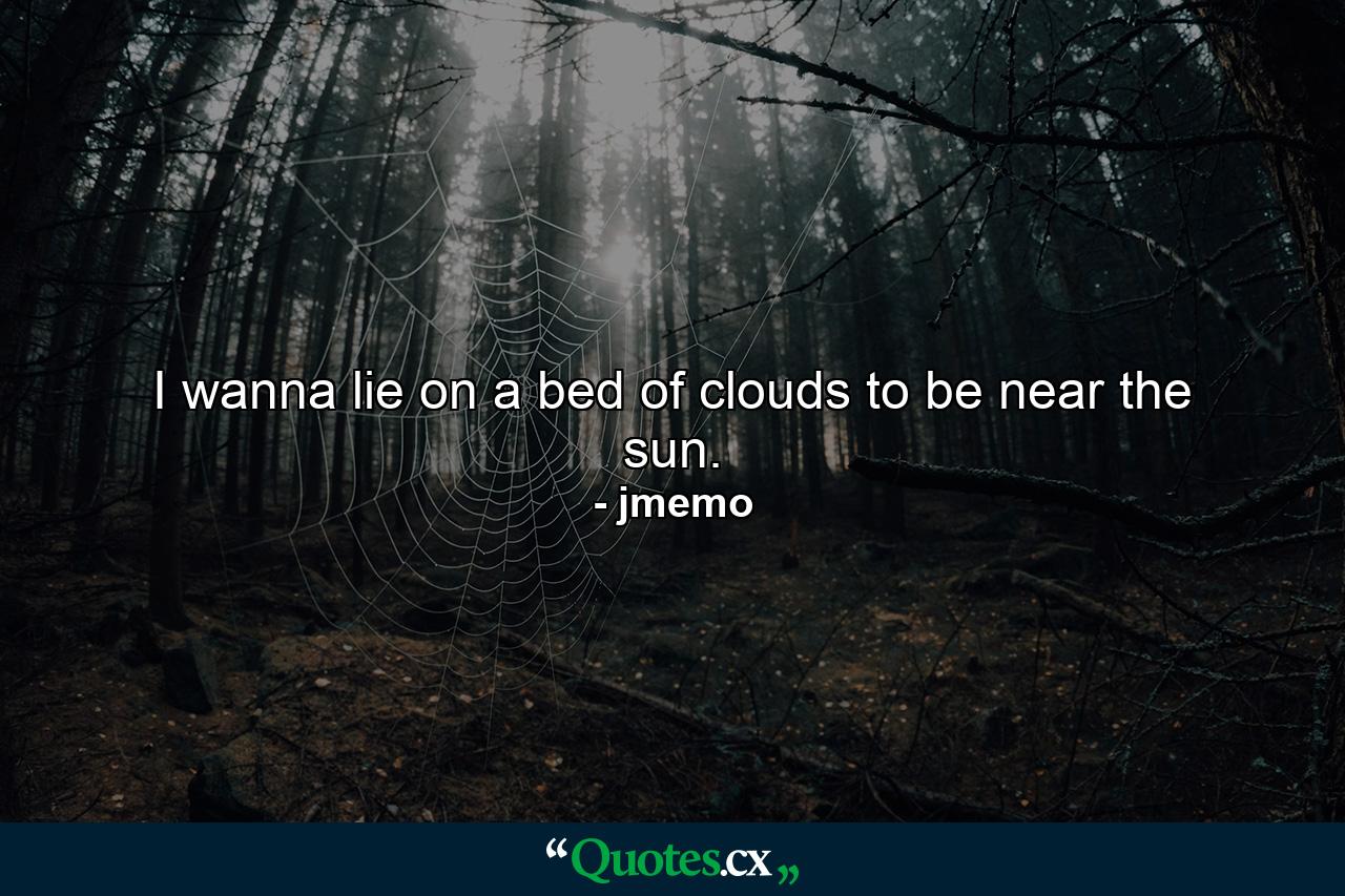 I wanna lie on a bed of clouds to be near the sun. - Quote by jmemo