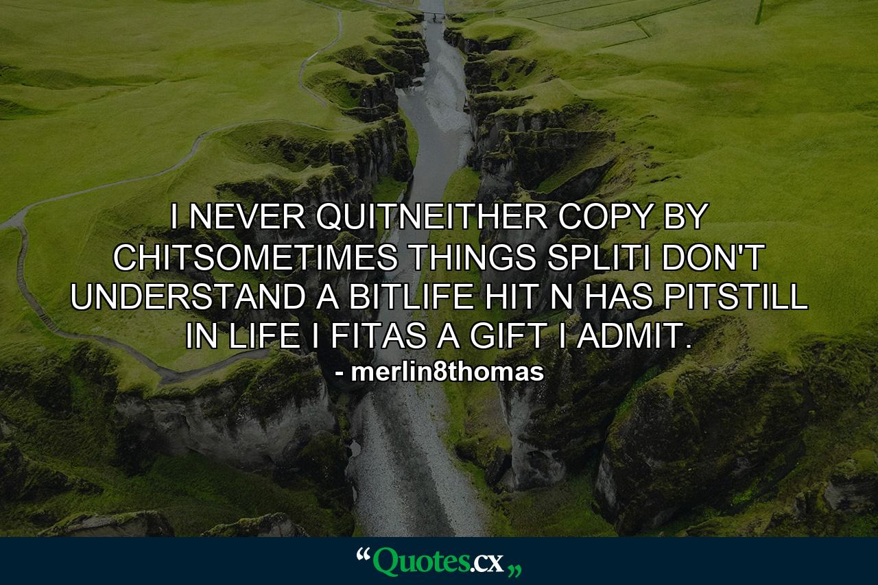 I NEVER QUITNEITHER COPY BY CHITSOMETIMES THINGS SPLITI DON'T UNDERSTAND A BITLIFE HIT N HAS PITSTILL IN LIFE I FITAS A GIFT I ADMIT. - Quote by merlin8thomas