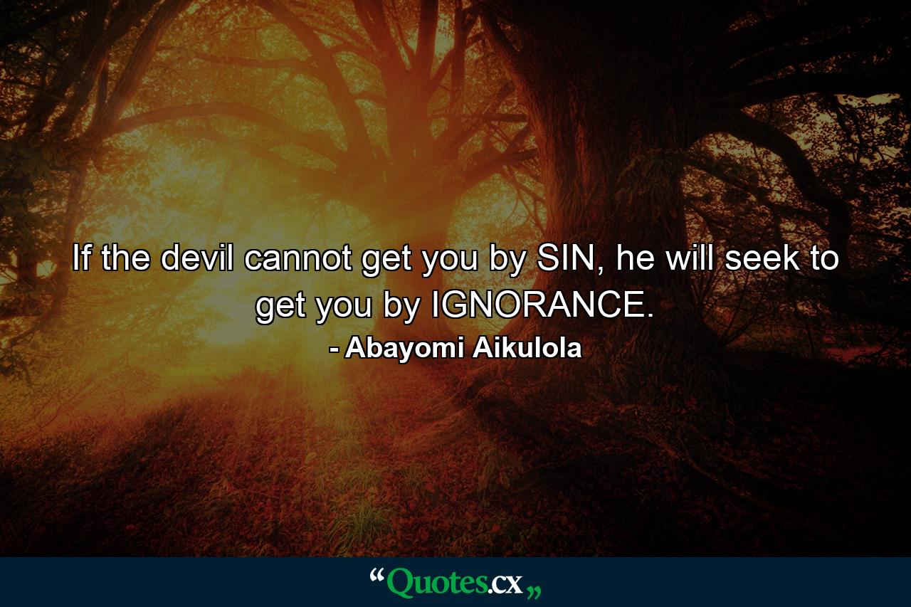 If the devil cannot get you by SIN, he will seek to get you by IGNORANCE. - Quote by Abayomi Aikulola