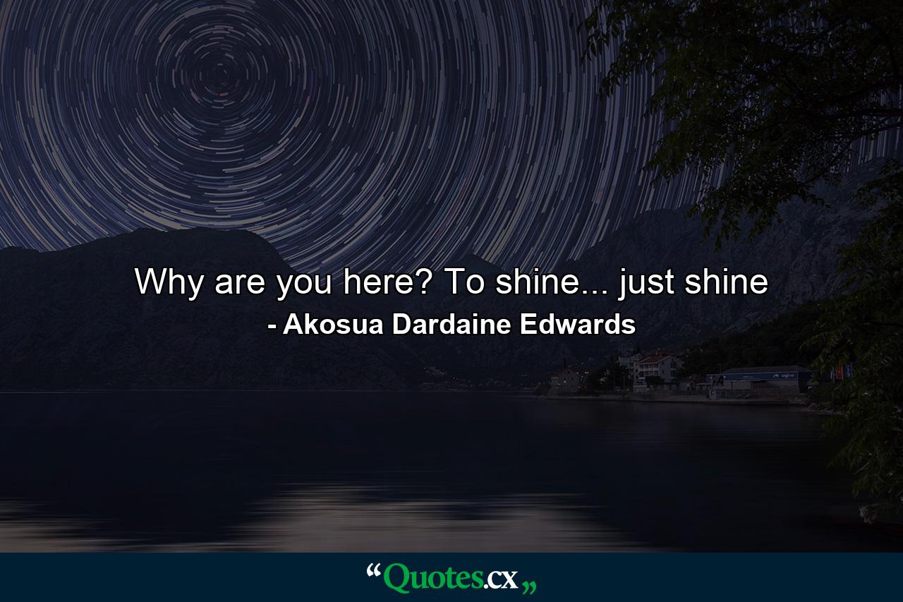 Why are you here? To shine... just shine - Quote by Akosua Dardaine Edwards