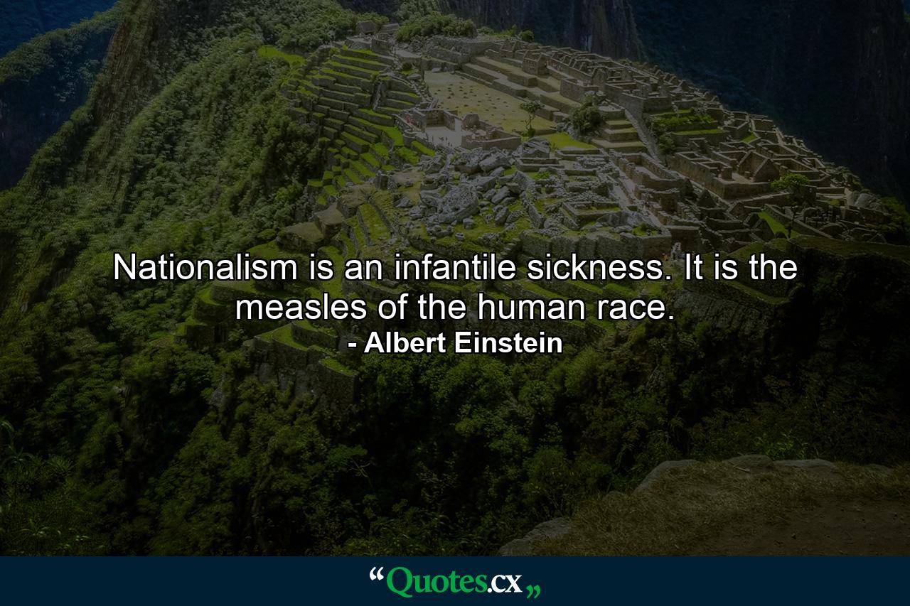 Nationalism is an infantile sickness. It is the measles of the human race. - Quote by Albert Einstein