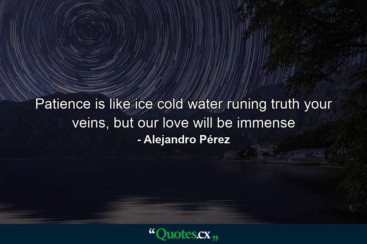 Patience is like ice cold water runing truth your veins, but our love will be immense - Quote by Alejandro Pérez