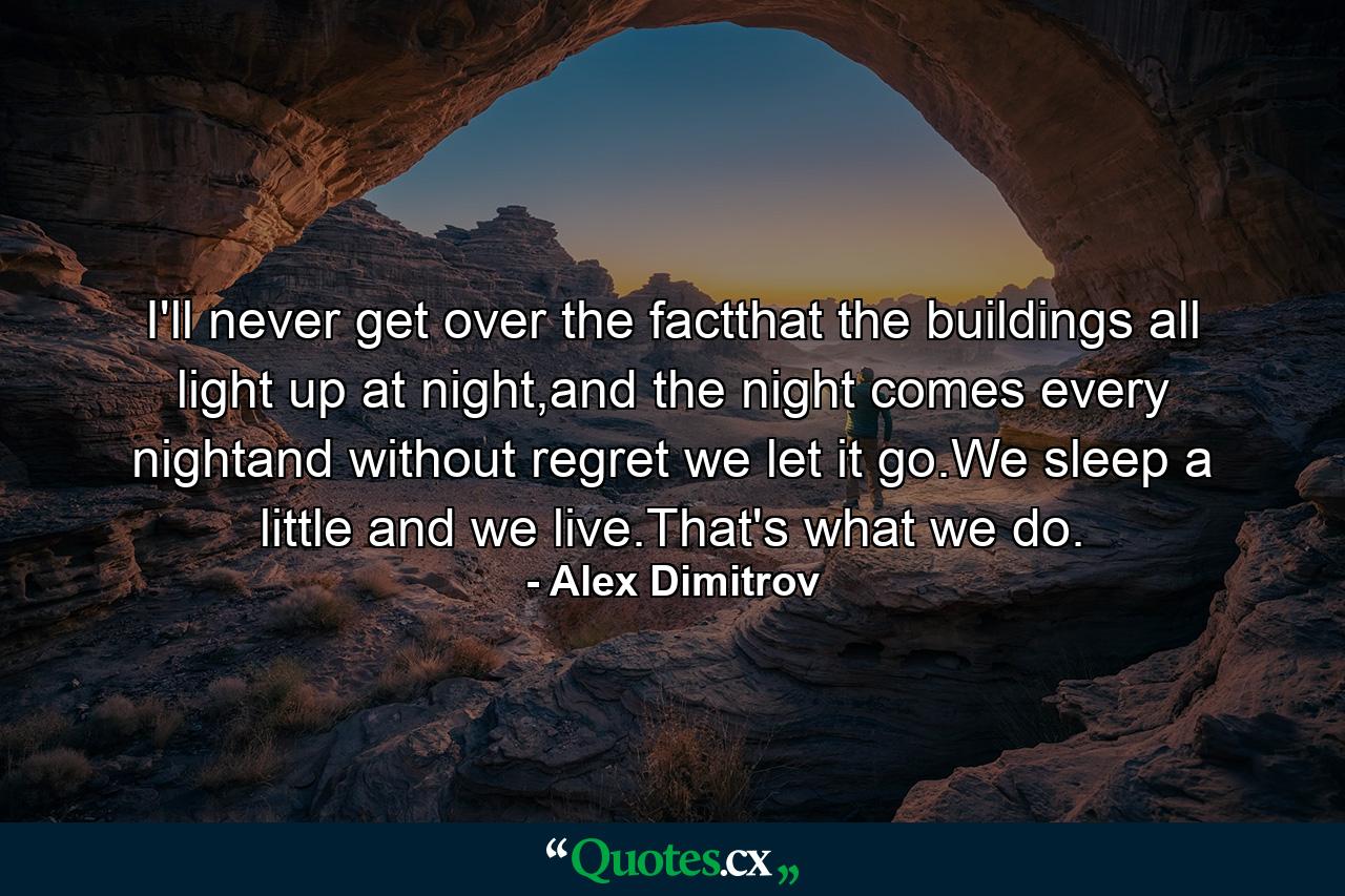 I'll never get over the factthat the buildings all light up at night,and the night comes every nightand without regret we let it go.We sleep a little and we live.That's what we do. - Quote by Alex Dimitrov