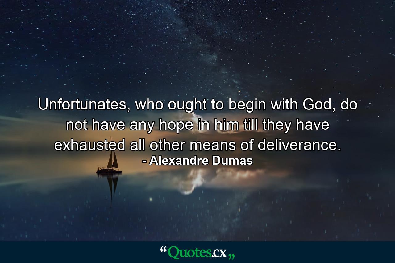 Unfortunates, who ought to begin with God, do not have any hope in him till they have exhausted all other means of deliverance. - Quote by Alexandre Dumas