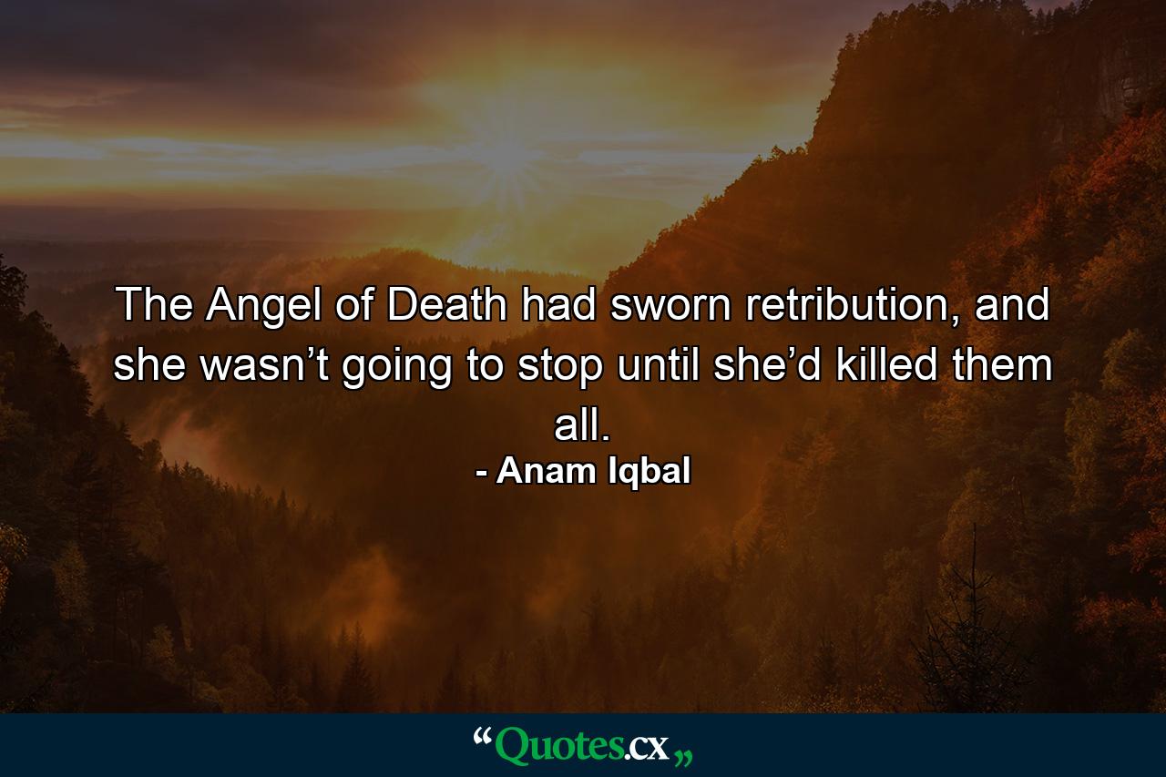 The Angel of Death had sworn retribution, and she wasn’t going to stop until she’d killed them all. - Quote by Anam Iqbal