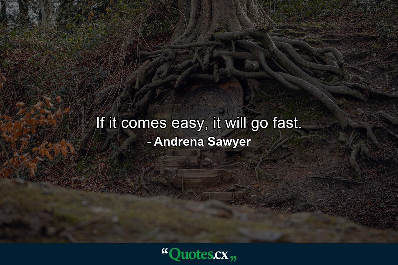 If it comes easy, it will go fast. - Quote by Andrena Sawyer