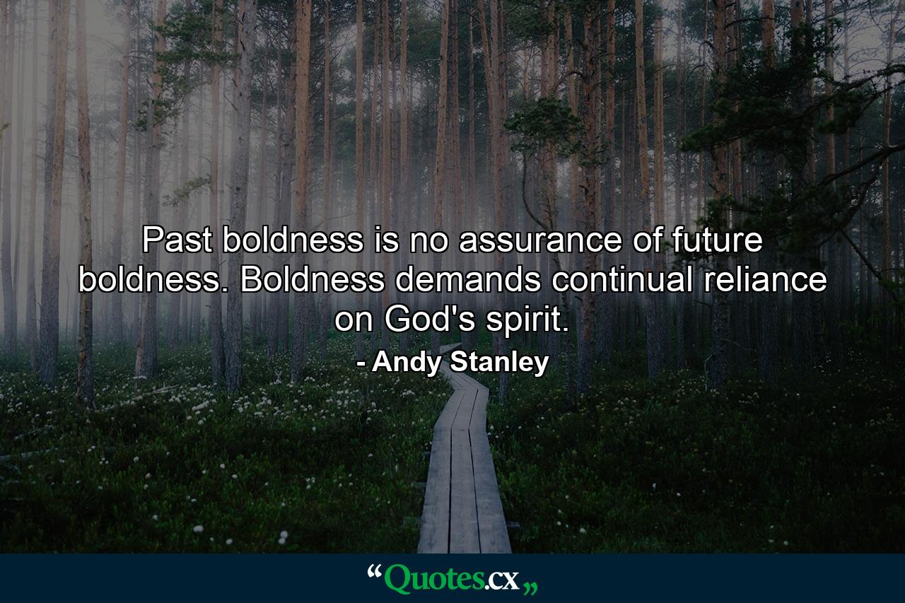 Past boldness is no assurance of future boldness. Boldness demands continual reliance on God's spirit. - Quote by Andy Stanley