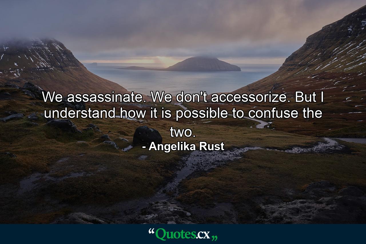 We assassinate. We don't accessorize. But I understand how it is possible to confuse the two. - Quote by Angelika Rust