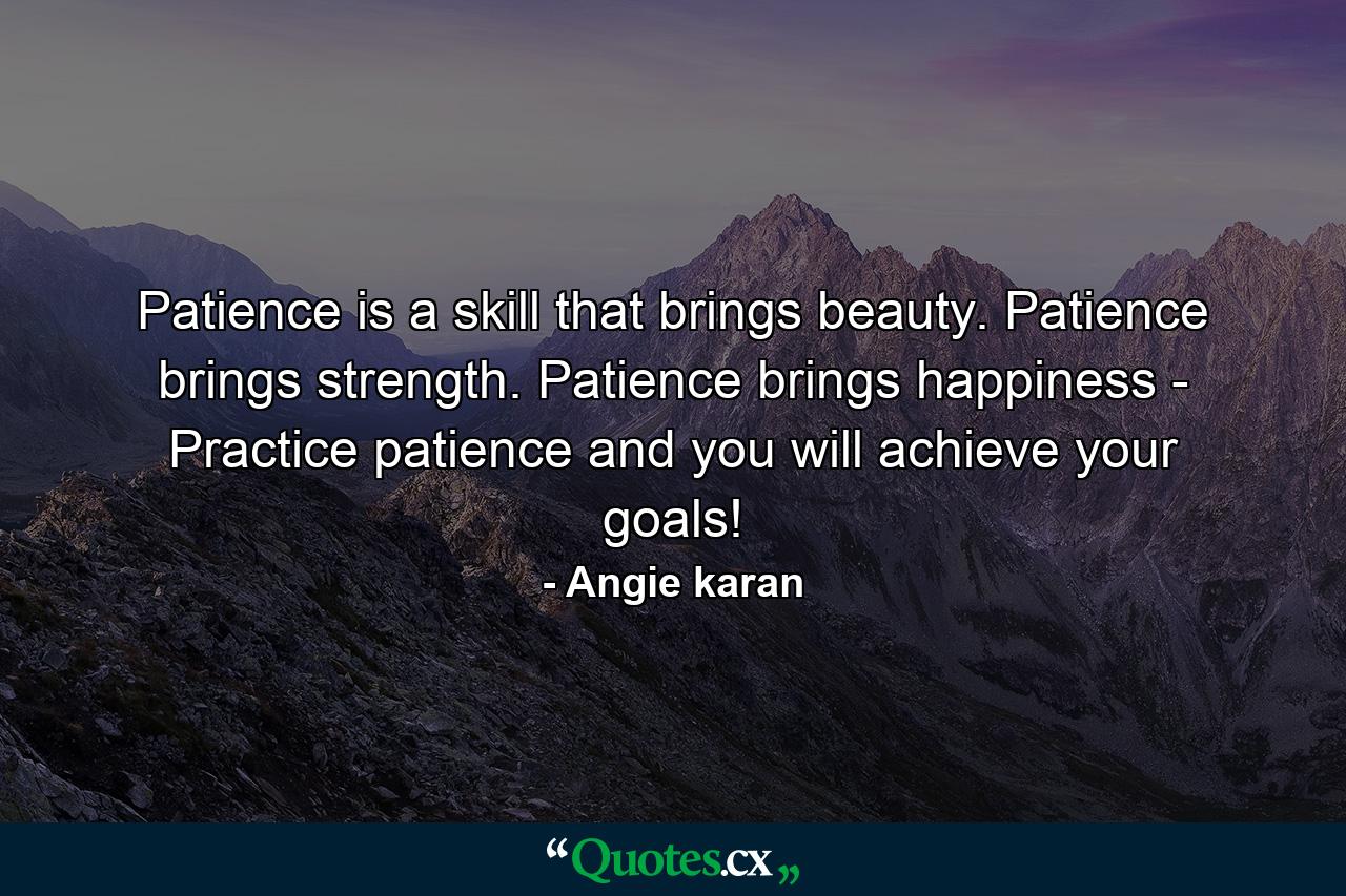 Patience is a skill that brings beauty. Patience brings strength. Patience brings happiness - Practice patience and you will achieve your goals! - Quote by Angie karan