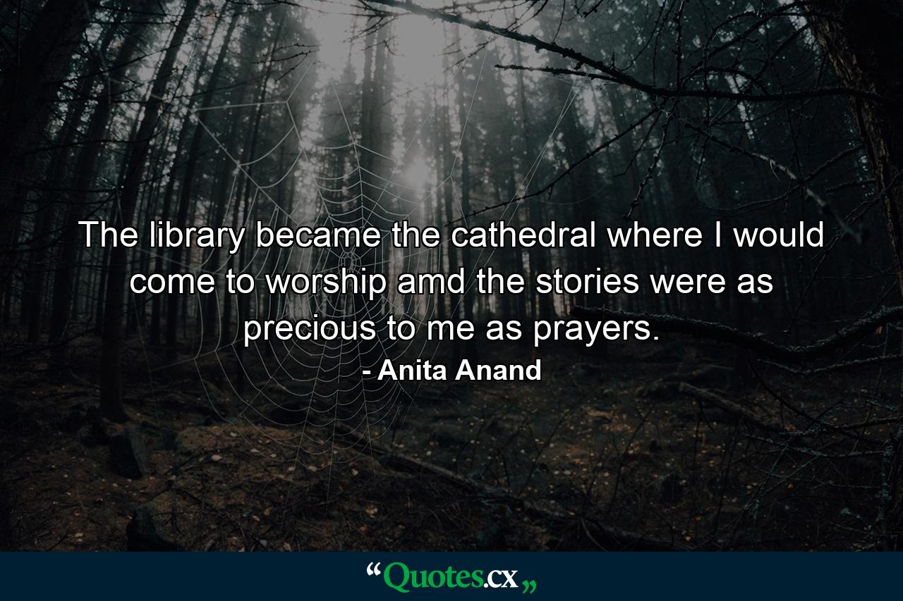 The library became the cathedral where I would come to worship amd the stories were as precious to me as prayers. - Quote by Anita Anand