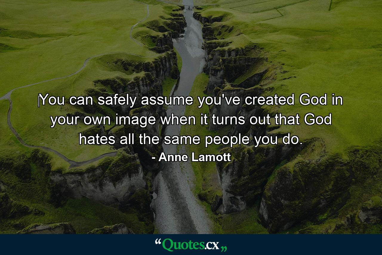 ‎You can safely assume you've created God in your own image when it turns out that God hates all the same people you do. - Quote by Anne Lamott