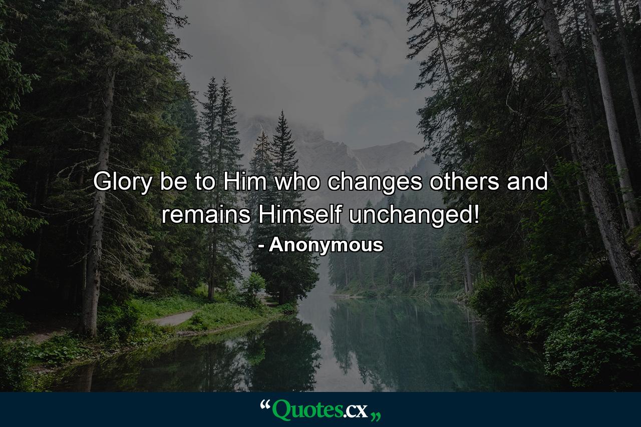 Glory be to Him who changes others and remains Himself unchanged! - Quote by Anonymous