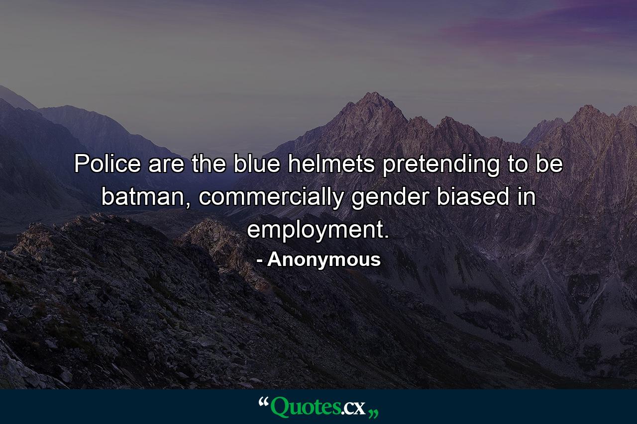 Police are the blue helmets pretending to be batman, commercially gender biased in employment. - Quote by Anonymous