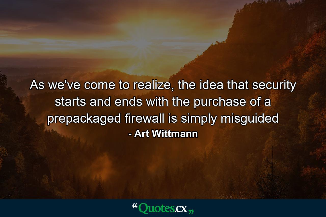 As we've come to realize, the idea that security starts and ends with the purchase of a prepackaged firewall is simply misguided - Quote by Art Wittmann