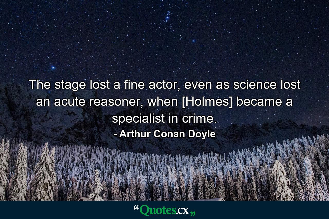 The stage lost a fine actor, even as science lost an acute reasoner, when [Holmes] became a specialist in crime. - Quote by Arthur Conan Doyle