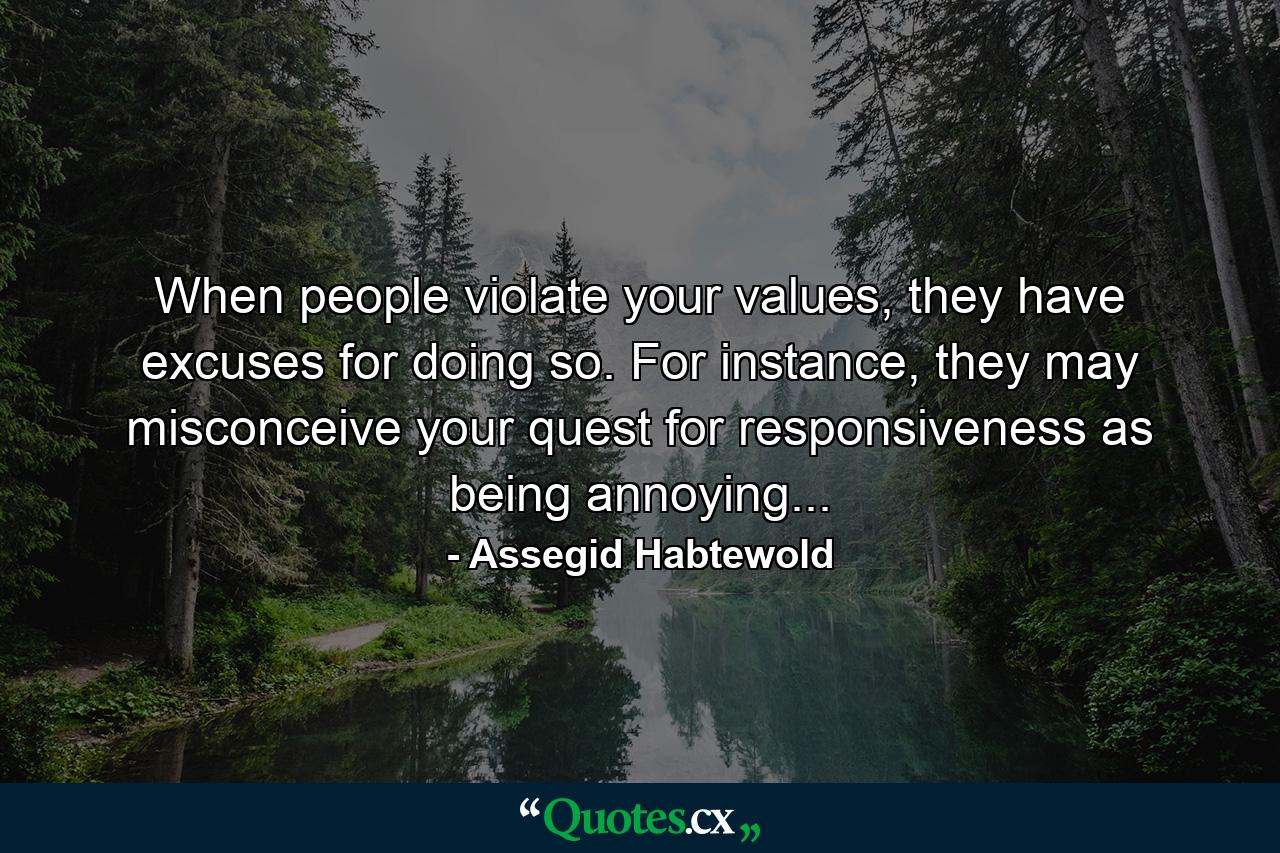 When people violate your values, they have excuses for doing so. For instance, they may misconceive your quest for responsiveness as being annoying... - Quote by Assegid Habtewold