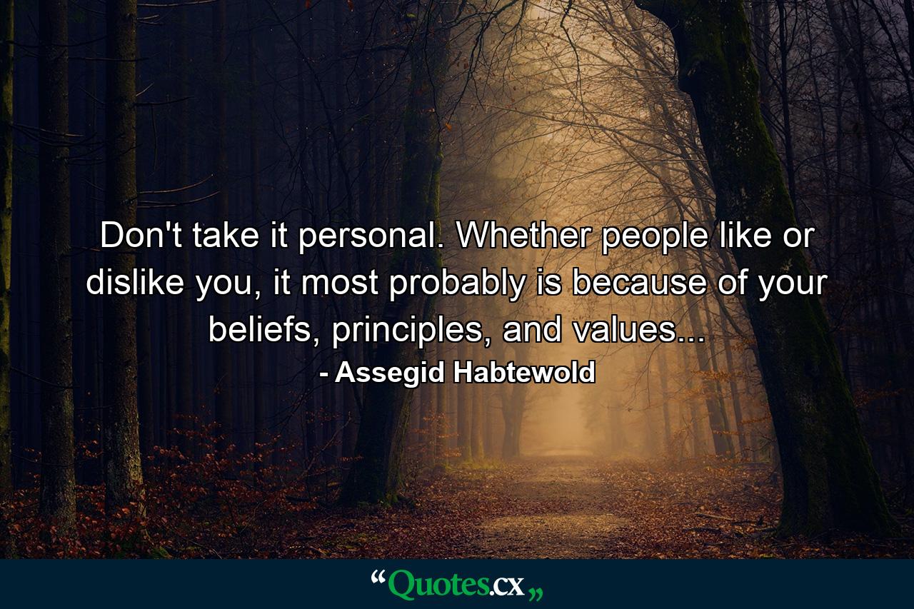 Don't take it personal. Whether people like or dislike you, it most probably is because of your beliefs, principles, and values... - Quote by Assegid Habtewold