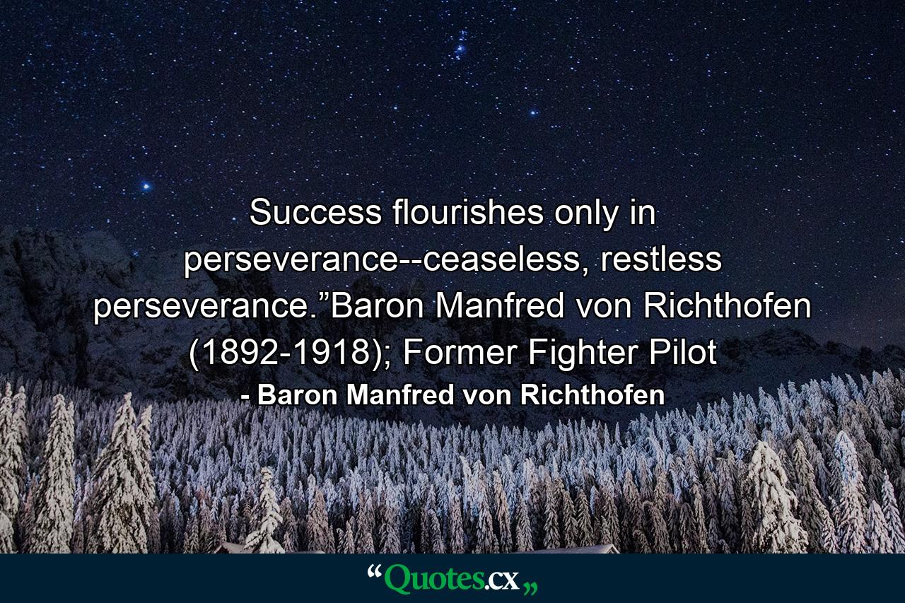 Success flourishes only in perseverance--ceaseless, restless perseverance.”Baron Manfred von Richthofen (1892-1918); Former Fighter Pilot - Quote by Baron Manfred von Richthofen