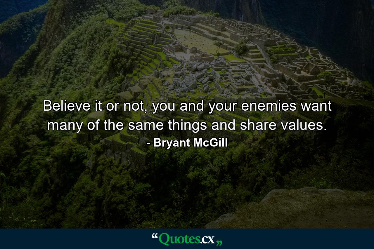 Believe it or not, you and your enemies want many of the same things and share values. - Quote by Bryant McGill