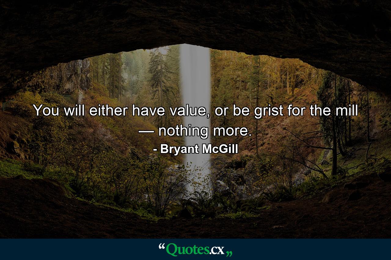 You will either have value, or be grist for the mill — nothing more. - Quote by Bryant McGill