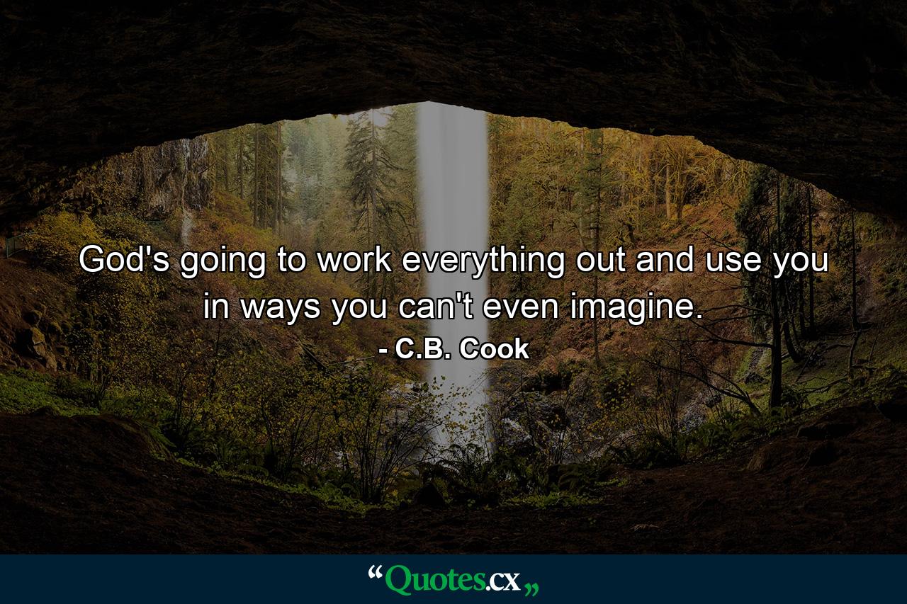 God's going to work everything out and use you in ways you can't even imagine. - Quote by C.B. Cook