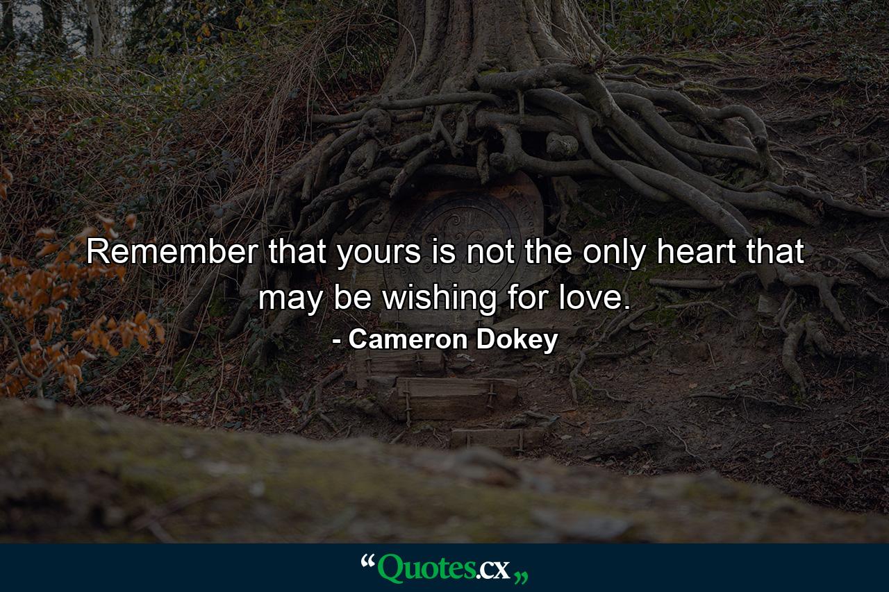 Remember that yours is not the only heart that may be wishing for love. - Quote by Cameron Dokey