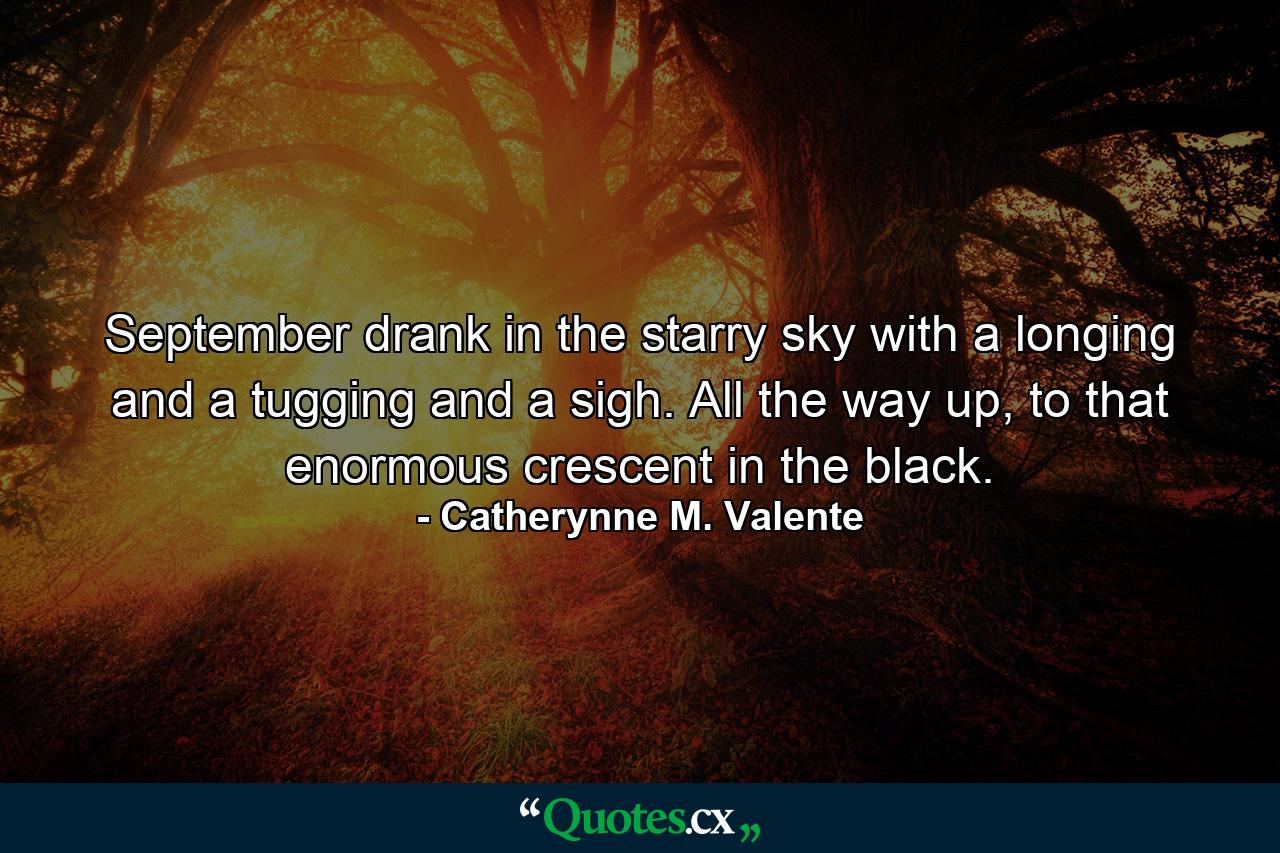 September drank in the starry sky with a longing and a tugging and a sigh. All the way up, to that enormous crescent in the black. - Quote by Catherynne M. Valente