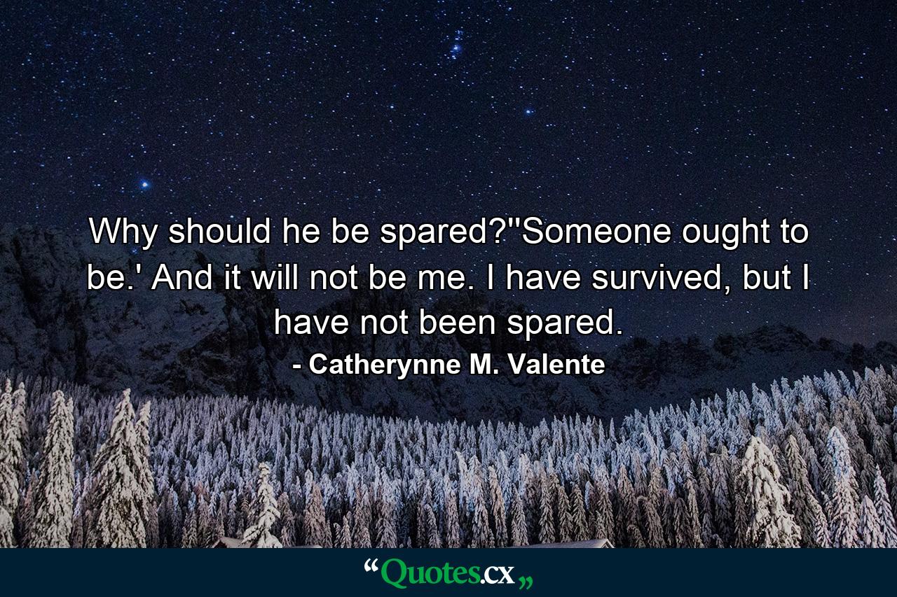 Why should he be spared?''Someone ought to be.' And it will not be me. I have survived, but I have not been spared. - Quote by Catherynne M. Valente