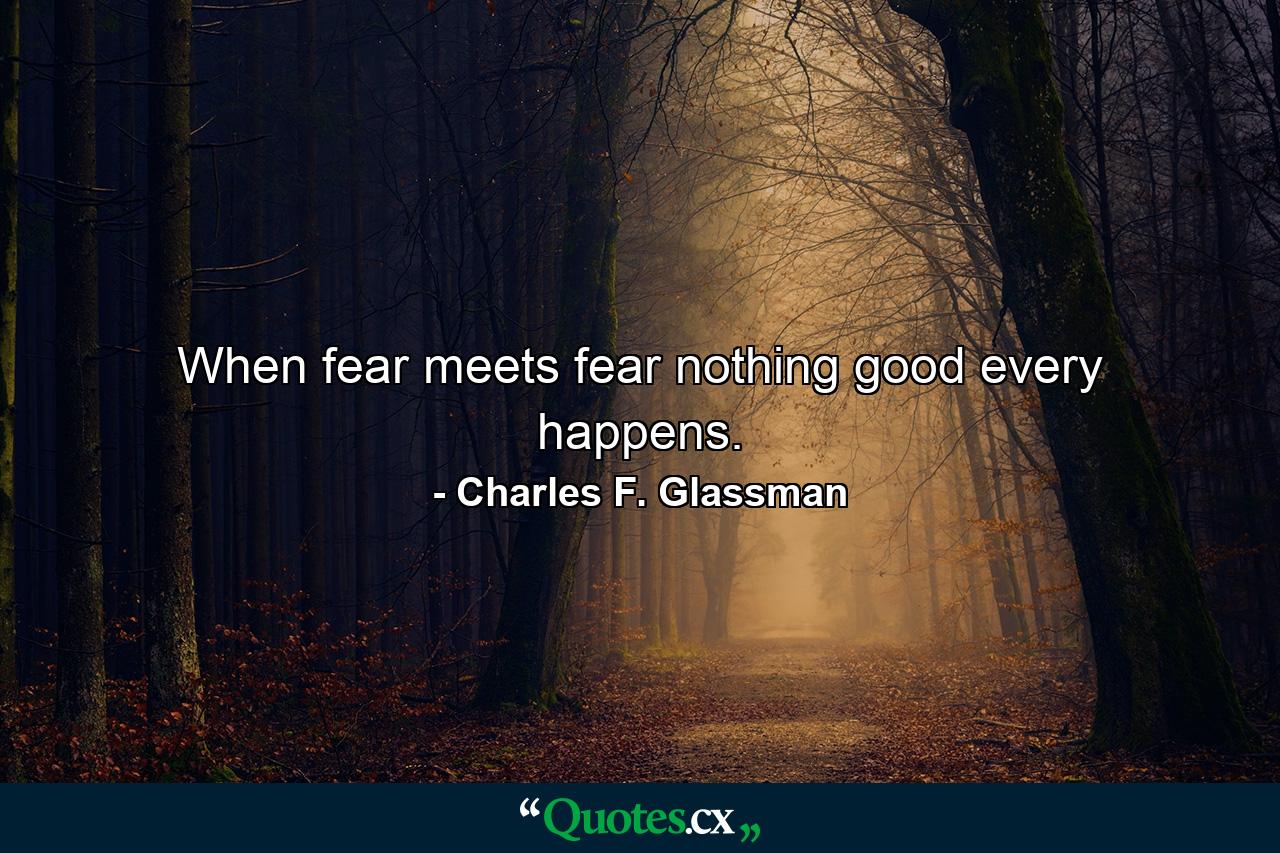 When fear meets fear nothing good every happens. - Quote by Charles F. Glassman