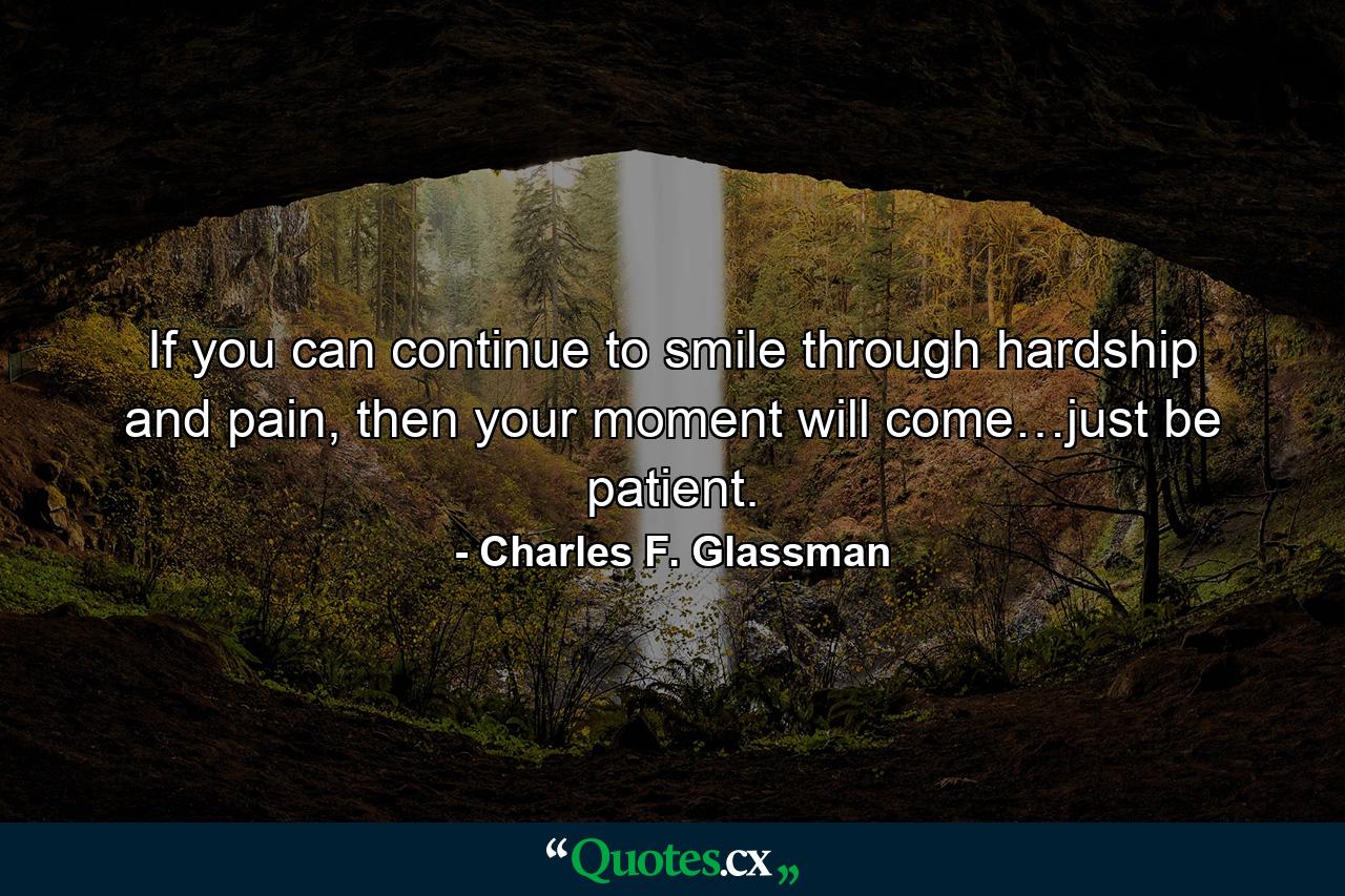 If you can continue to smile through hardship and pain, then your moment will come…just be patient. - Quote by Charles F. Glassman