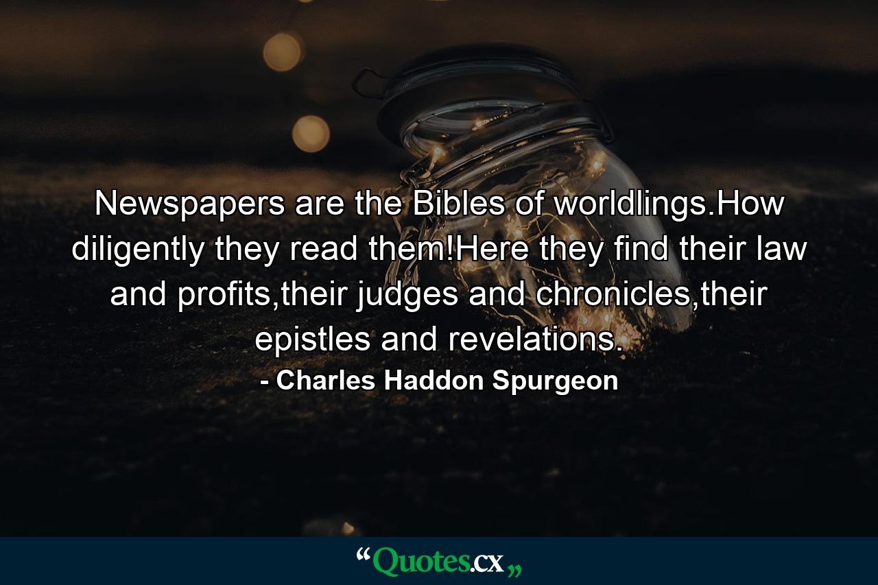 Newspapers are the Bibles of worldlings.How diligently they read them!Here they find their law and profits,their judges and chronicles,their epistles and revelations. - Quote by Charles Haddon Spurgeon