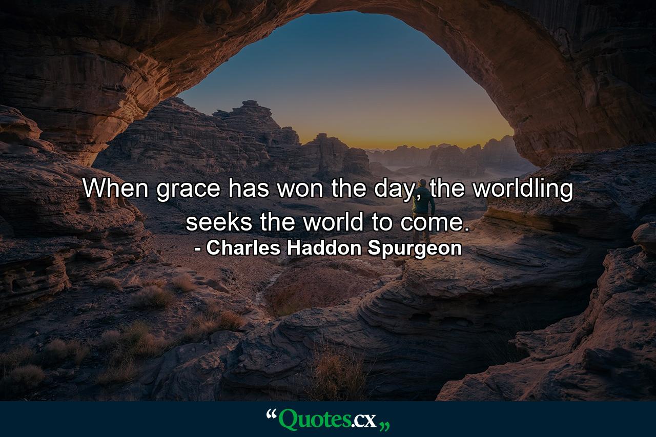 When grace has won the day, the worldling seeks the world to come. - Quote by Charles Haddon Spurgeon