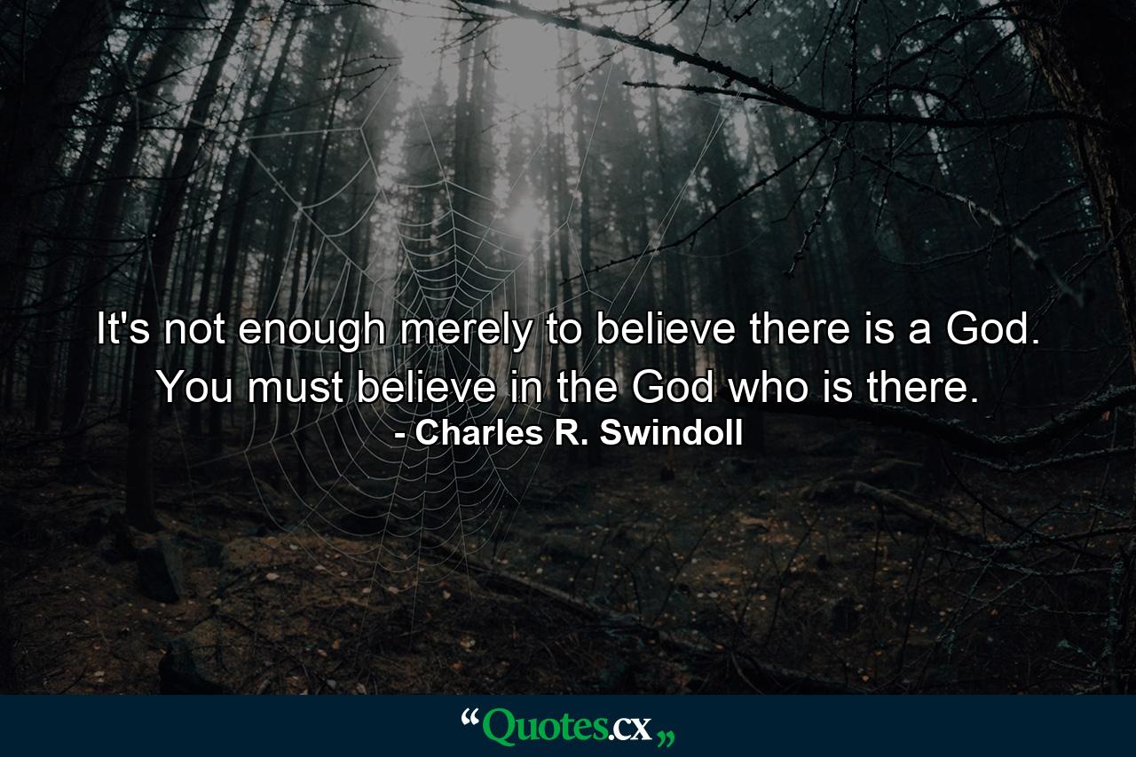 It's not enough merely to believe there is a God. You must believe in the God who is there. - Quote by Charles R. Swindoll