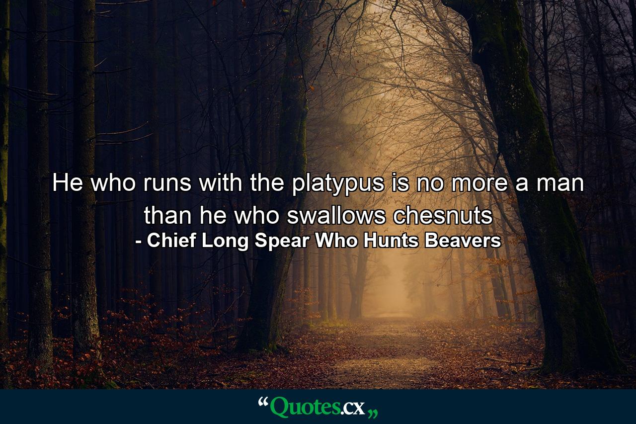 He who runs with the platypus is no more a man than he who swallows chesnuts - Quote by Chief Long Spear Who Hunts Beavers