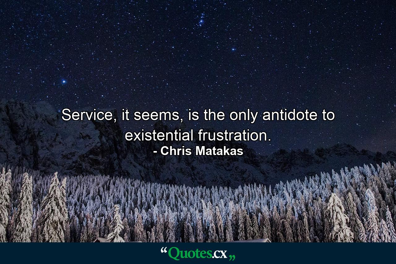 Service, it seems, is the only antidote to existential frustration. - Quote by Chris Matakas