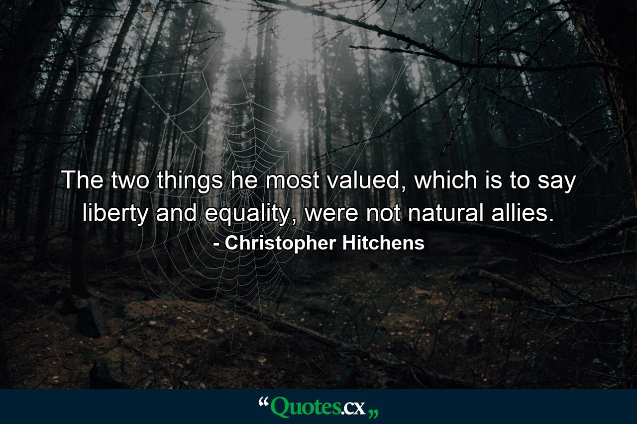 The two things he most valued, which is to say liberty and equality, were not natural allies. - Quote by Christopher Hitchens