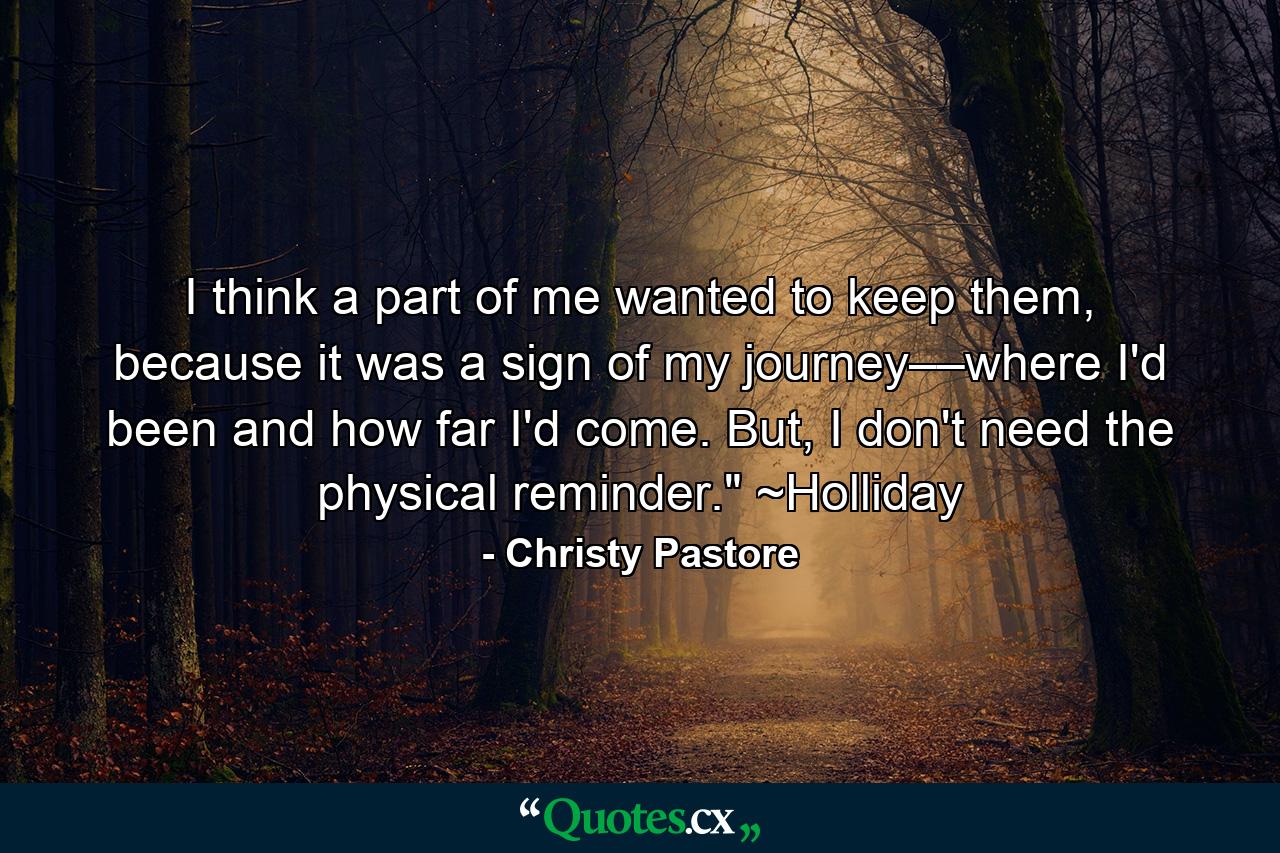 I think a part of me wanted to keep them, because it was a sign of my journey––where I'd been and how far I'd come. But, I don't need the physical reminder.