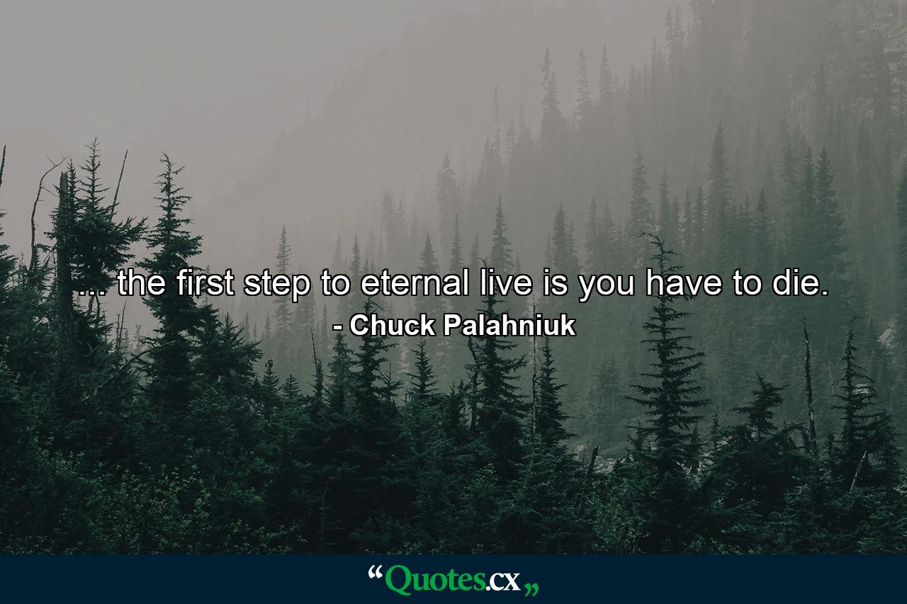 ... the first step to eternal live is you have to die. - Quote by Chuck Palahniuk