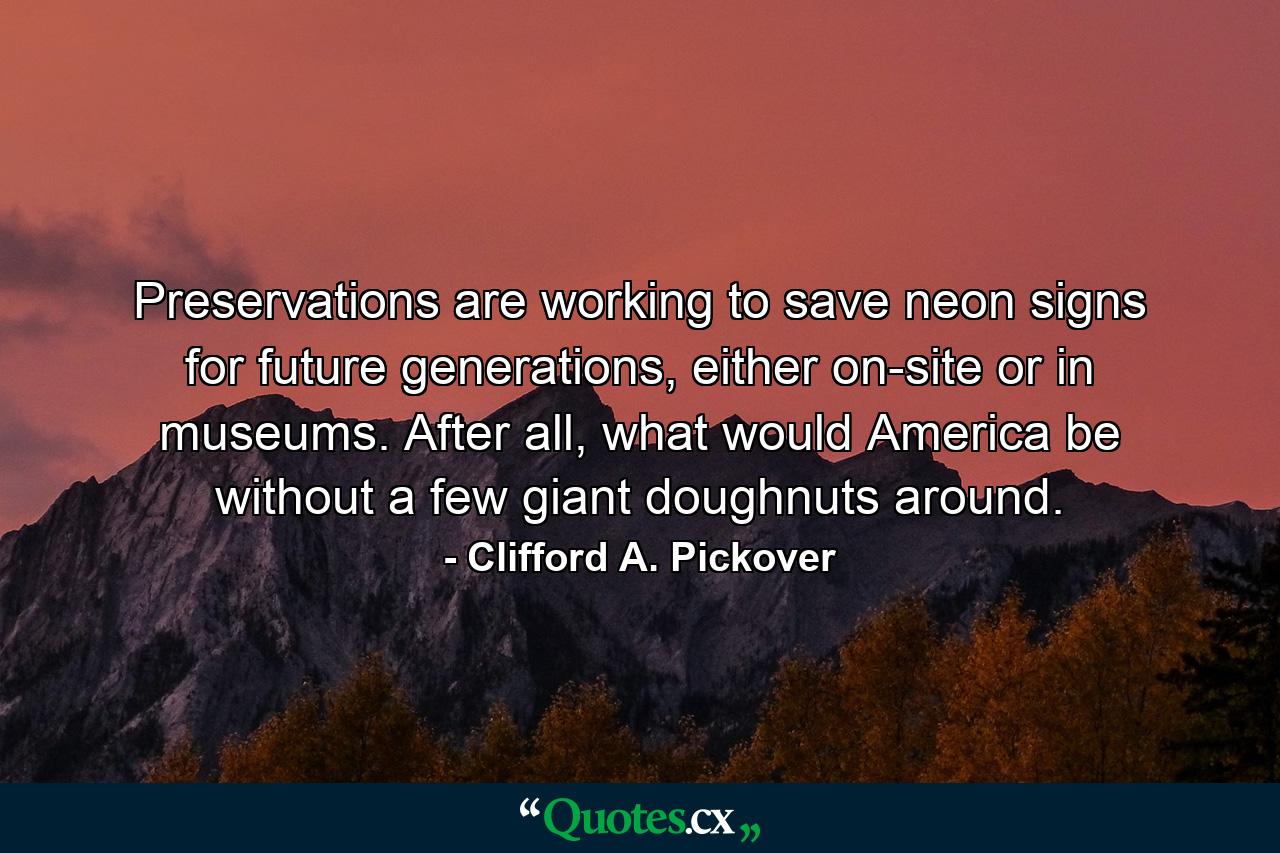 Preservations are working to save neon signs for future generations, either on-site or in museums. After all, what would America be without a few giant doughnuts around. - Quote by Clifford A. Pickover