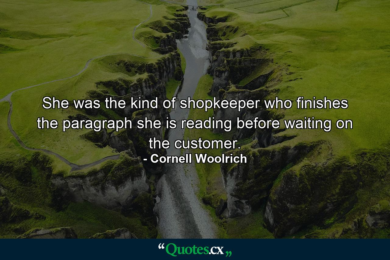 She was the kind of shopkeeper who finishes the paragraph she is reading before waiting on the customer. - Quote by Cornell Woolrich