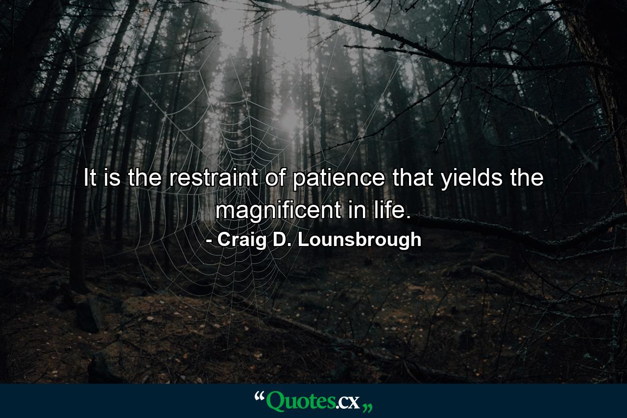 It is the restraint of patience that yields the magnificent in life. - Quote by Craig D. Lounsbrough