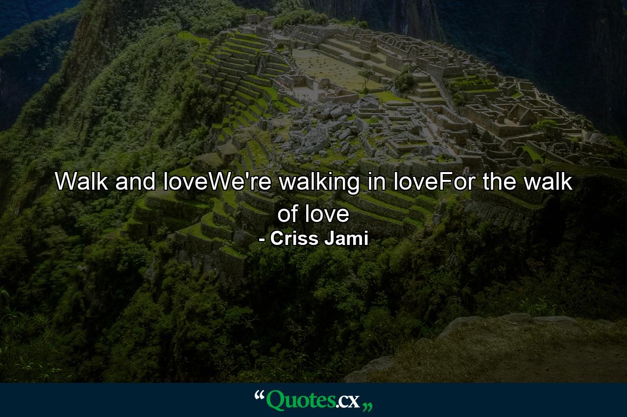 Walk and loveWe're walking in loveFor the walk of love - Quote by Criss Jami