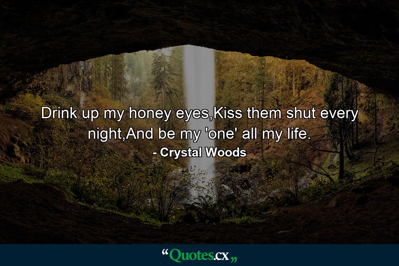 Drink up my honey eyes,Kiss them shut every night,And be my 'one' all my life. - Quote by Crystal Woods